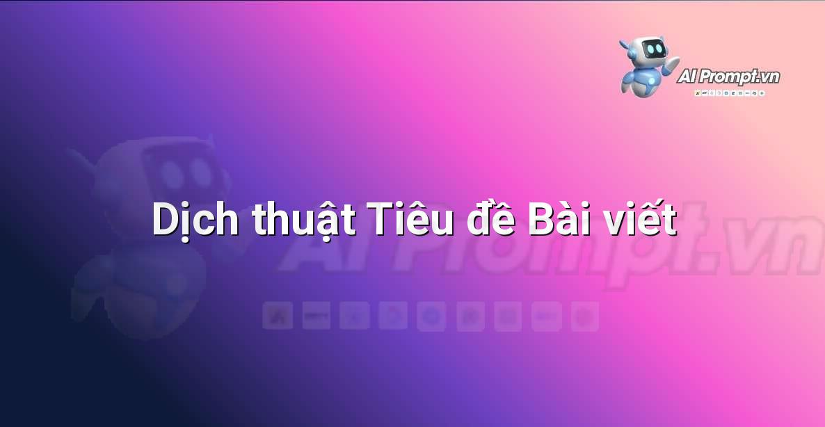 Prompt: Dịch thuật Tiêu đề Bài viết – Viết Nội dung Tự động – AI Writing