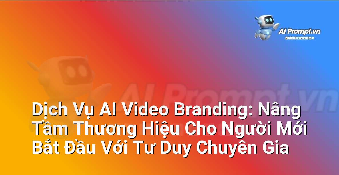 Dịch Vụ AI Video Branding: Nâng Tầm Thương Hiệu Cho Người Mới Bắt Đầu Với Tư Duy Chuyên Gia