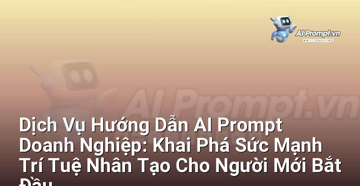 Dịch Vụ Hướng Dẫn AI Prompt Doanh Nghiệp: Khai Phá Sức Mạnh Trí Tuệ Nhân Tạo Cho Người Mới Bắt Đầu