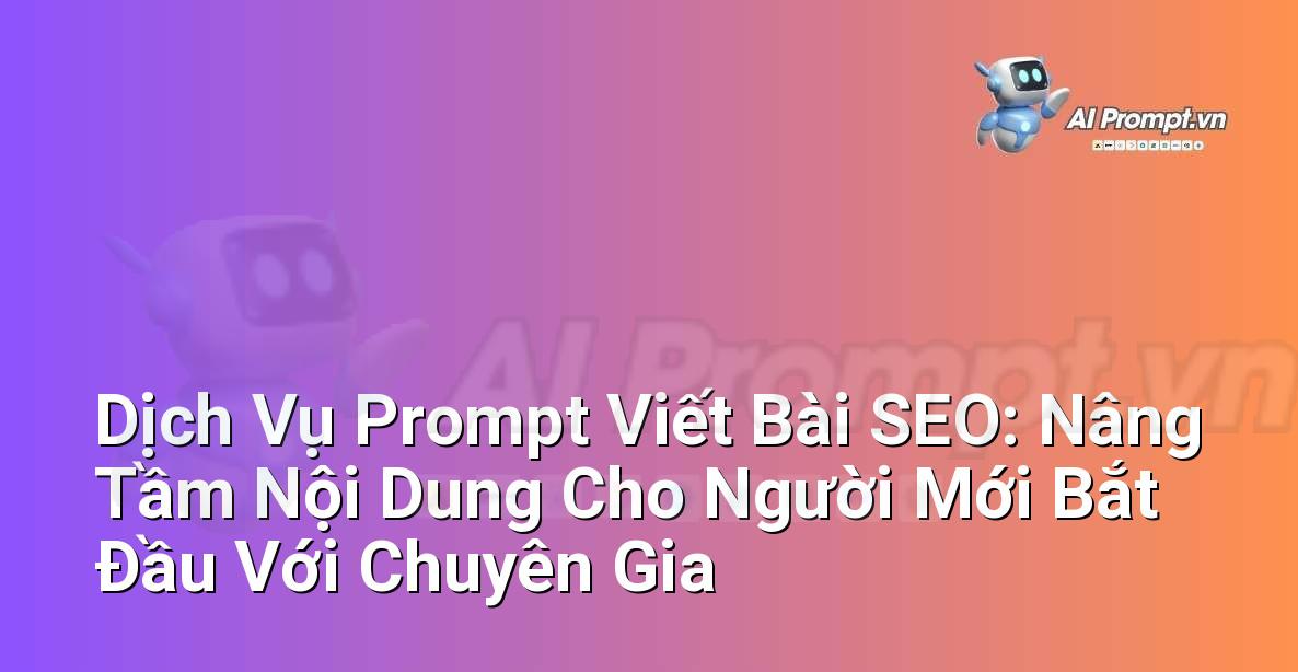 Dịch Vụ Prompt Viết Bài SEO: Nâng Tầm Nội Dung Cho Người Mới Bắt Đầu Với Chuyên Gia