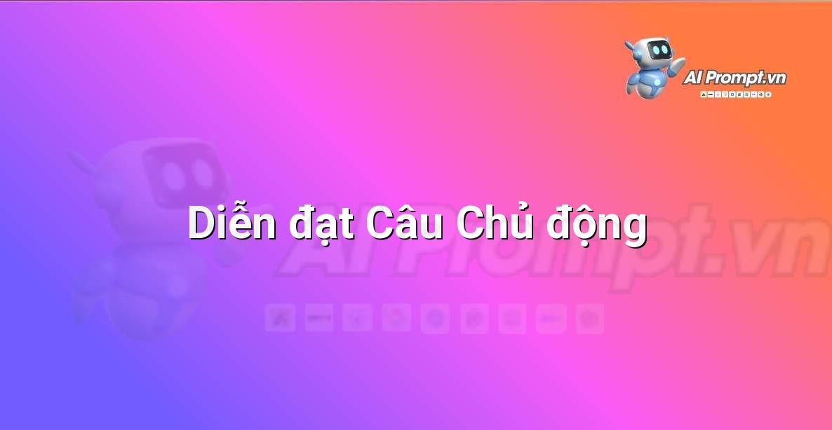Prompt: Diễn đạt Câu Chủ động – Chỉnh sửa và Tối ưu Nội dung – AI Writing