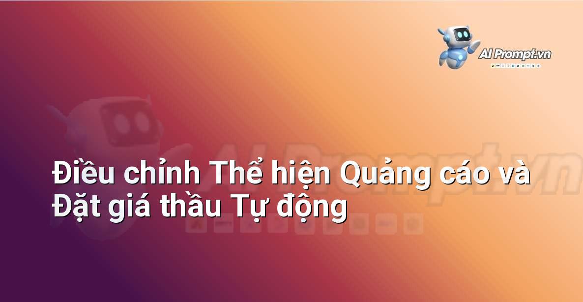Prompt: Điều chỉnh Thể hiện Quảng cáo và Đặt giá thầu Tự động – Quảng cáo Tối ưu hóa bằng AI – AI Marketing
