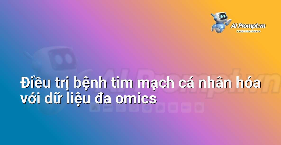 Prompt: Điều trị bệnh tim mạch cá nhân hóa với dữ liệu đa omics – Y học Cá nhân hóa – AI Y tế