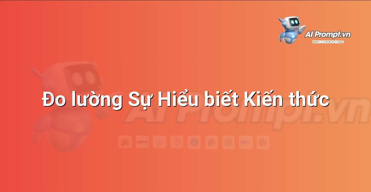 Prompt: Đo lường Sự Hiểu biết Kiến thức – Công cụ Hỗ trợ Giảng dạy – AI Giáo dục