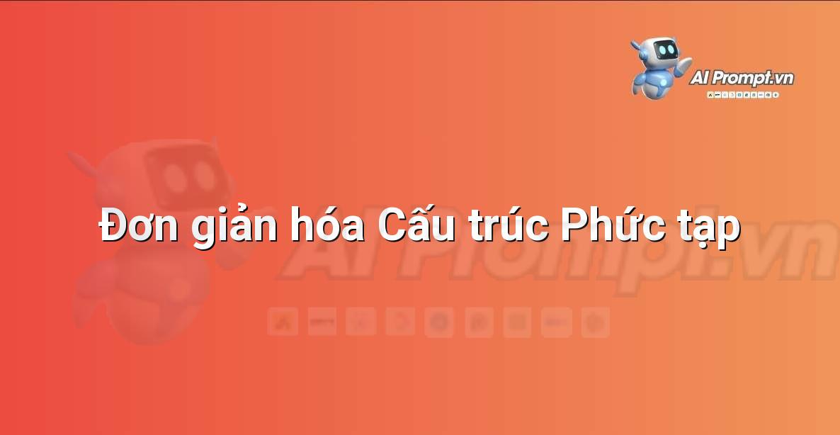Prompt: Đơn giản hóa Cấu trúc Phức tạp – Chỉnh sửa và Tối ưu Nội dung – AI Writing