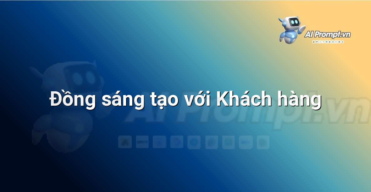Prompt: Đồng sáng tạo với Khách hàng – Sáng tạo Nội dung Chuyên sâu – AI Writing