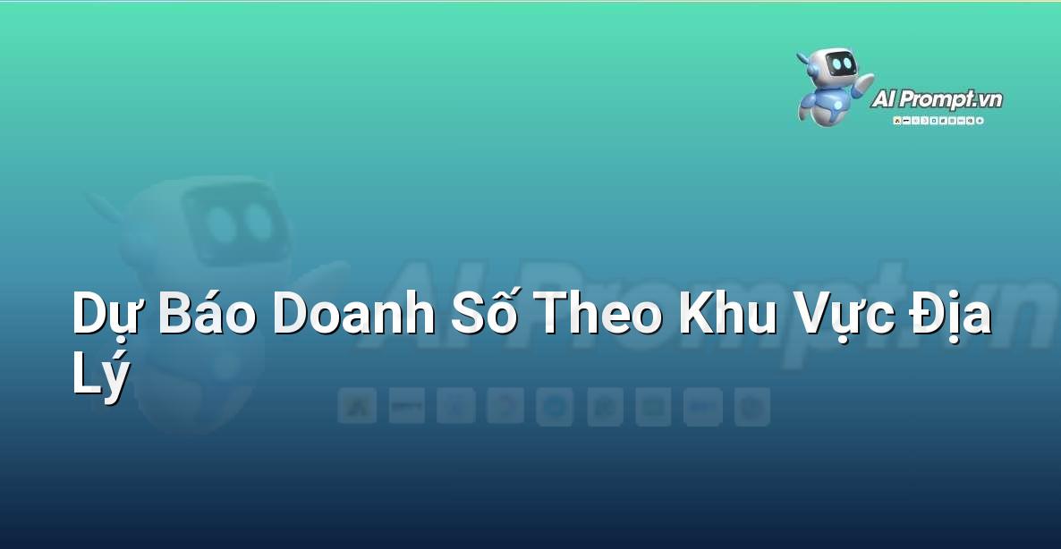 Prompt: Dự Báo Doanh Số Theo Khu Vực Địa Lý – Phân tích và Báo cáo – AI Sales Assistant