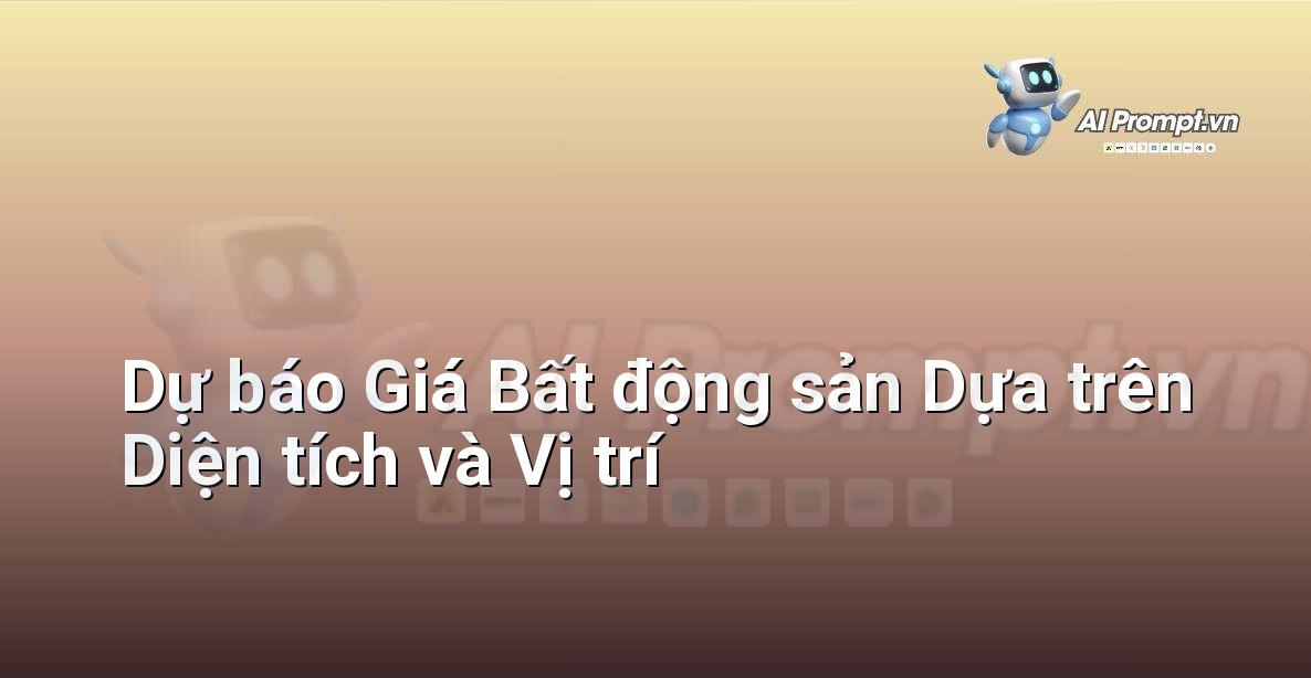 Prompt: Dự báo Giá Bất động sản Dựa trên Diện tích và Vị trí – Phân tích dữ liệu bất động sản – AI Real Estate