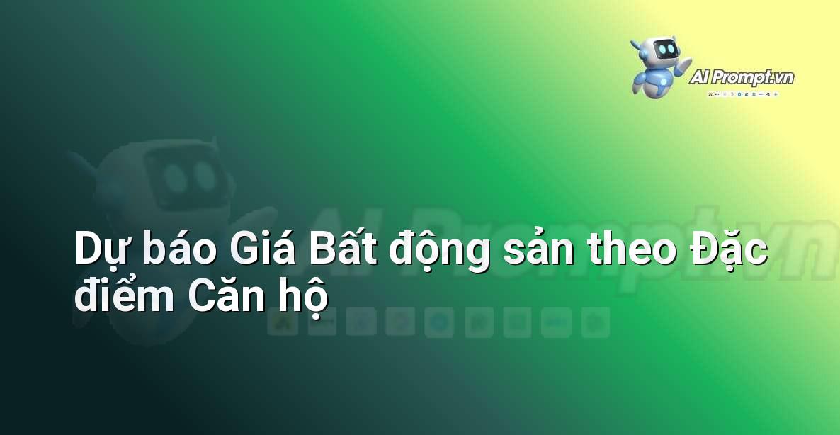 Prompt: Dự báo Giá Bất động sản theo Đặc điểm Căn hộ – Phân tích dữ liệu bất động sản – AI Real Estate