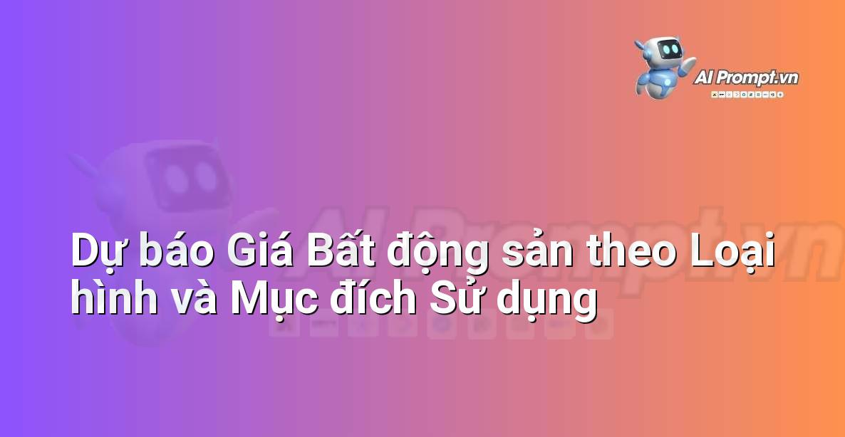 Prompt: Dự báo Giá Bất động sản theo Loại hình và Mục đích Sử dụng – Phân tích dữ liệu bất động sản – AI Real Estate