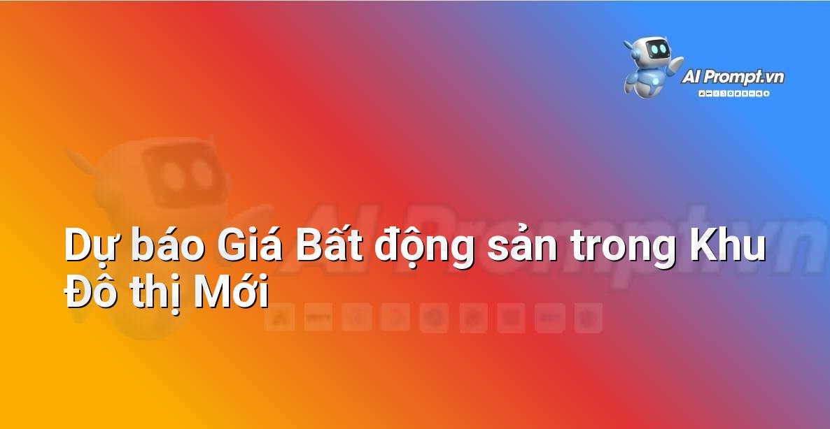 Prompt: Dự báo Giá Bất động sản trong Khu Đô thị Mới – Phân tích dữ liệu bất động sản – AI Real Estate