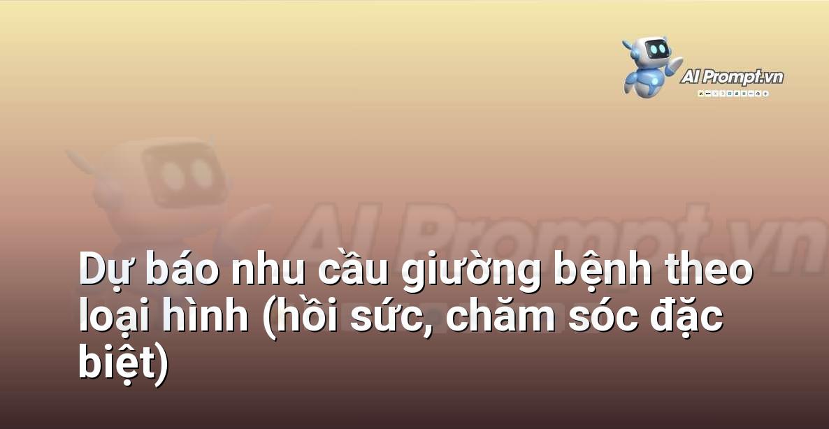 Prompt: Dự báo nhu cầu giường bệnh theo loại hình (hồi sức, chăm sóc đặc biệt) – Quản lý Bệnh viện và Hệ thống Y tế – AI Y tế