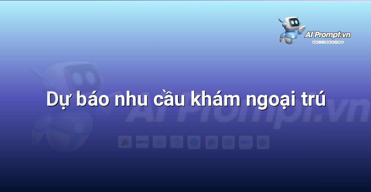 Prompt: Dự báo nhu cầu khám ngoại trú – Quản lý Bệnh viện và Hệ thống Y tế – AI Y tế