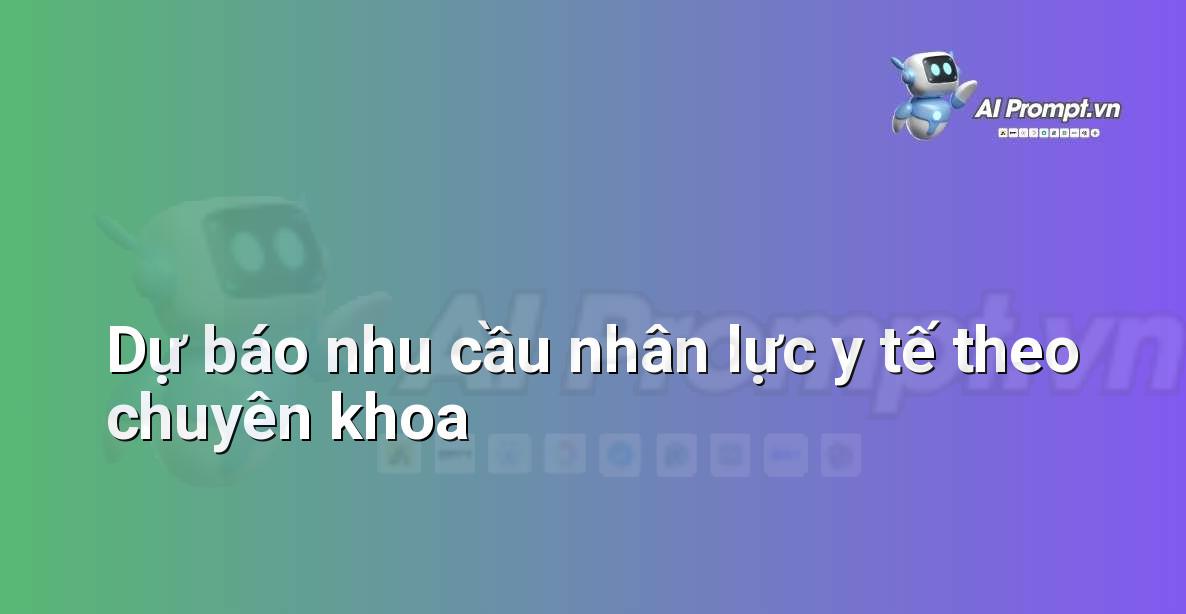 Prompt: Dự báo nhu cầu nhân lực y tế theo chuyên khoa – Quản lý Bệnh viện và Hệ thống Y tế – AI Y tế