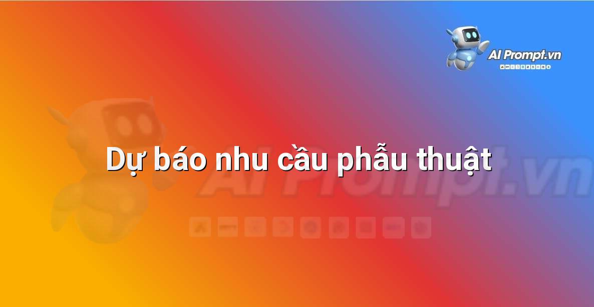 Prompt: Dự báo nhu cầu phẫu thuật – Quản lý Bệnh viện và Hệ thống Y tế – AI Y tế