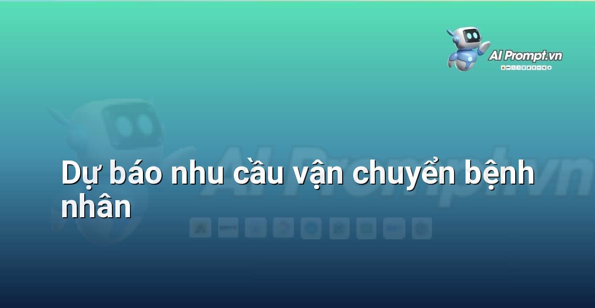 Prompt: Dự báo nhu cầu vận chuyển bệnh nhân – Quản lý Bệnh viện và Hệ thống Y tế – AI Y tế