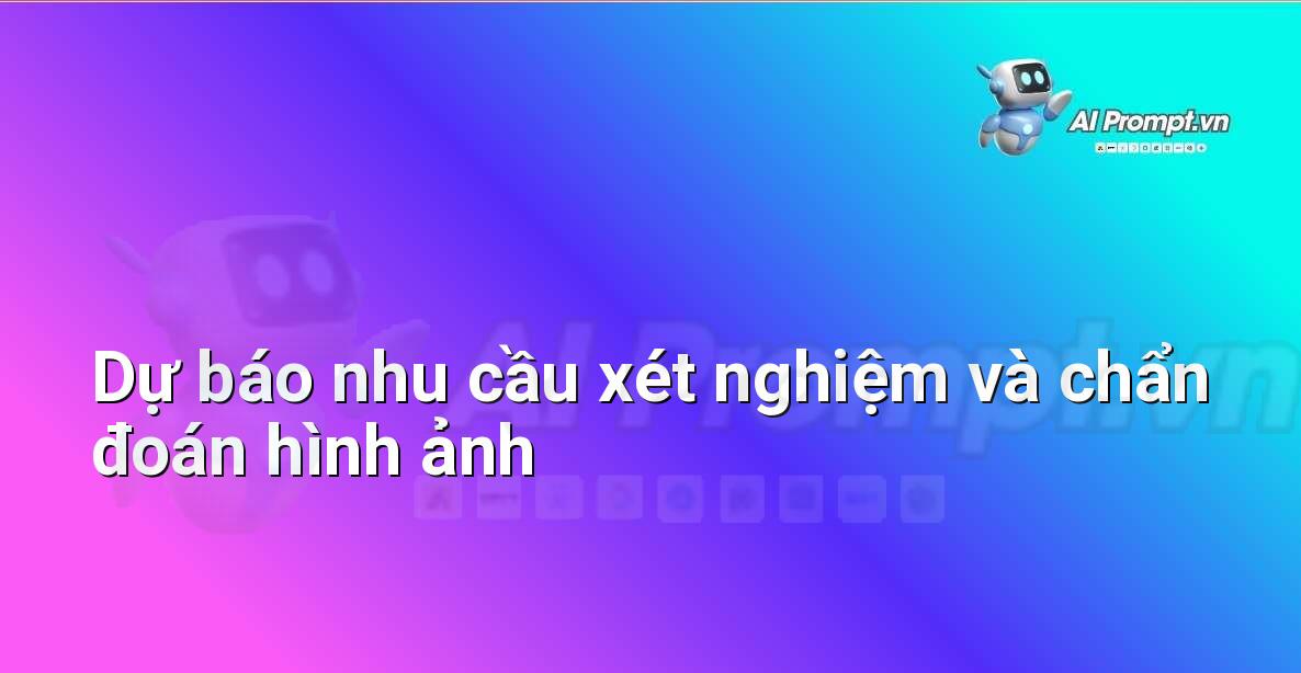 Prompt: Dự báo nhu cầu xét nghiệm và chẩn đoán hình ảnh – Quản lý Bệnh viện và Hệ thống Y tế – AI Y tế