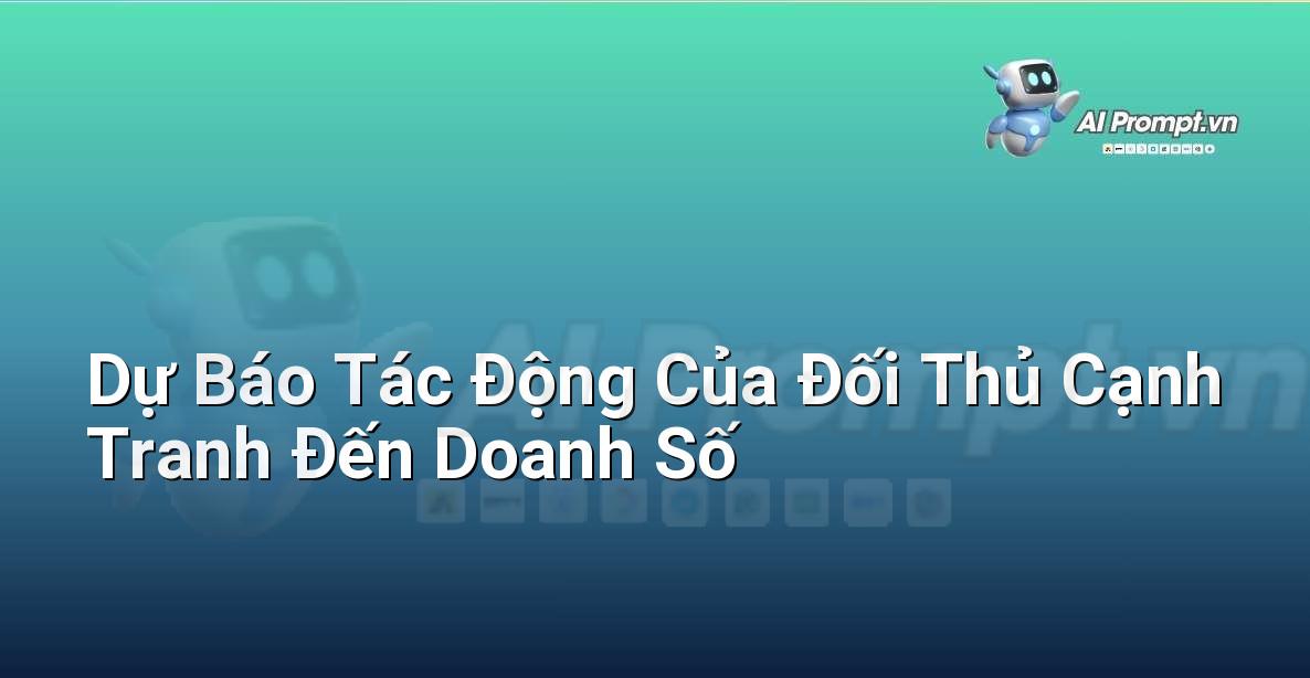 Prompt: Dự Báo Tác Động Của Đối Thủ Cạnh Tranh Đến Doanh Số – Phân tích và Báo cáo – AI Sales Assistant