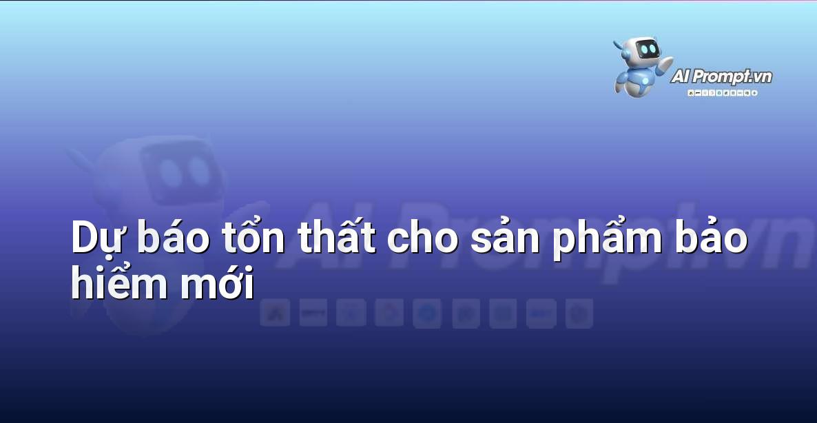Prompt: Dự báo tổn thất cho sản phẩm bảo hiểm mới – Định phí Bảo hiểm AI – AI Insurance