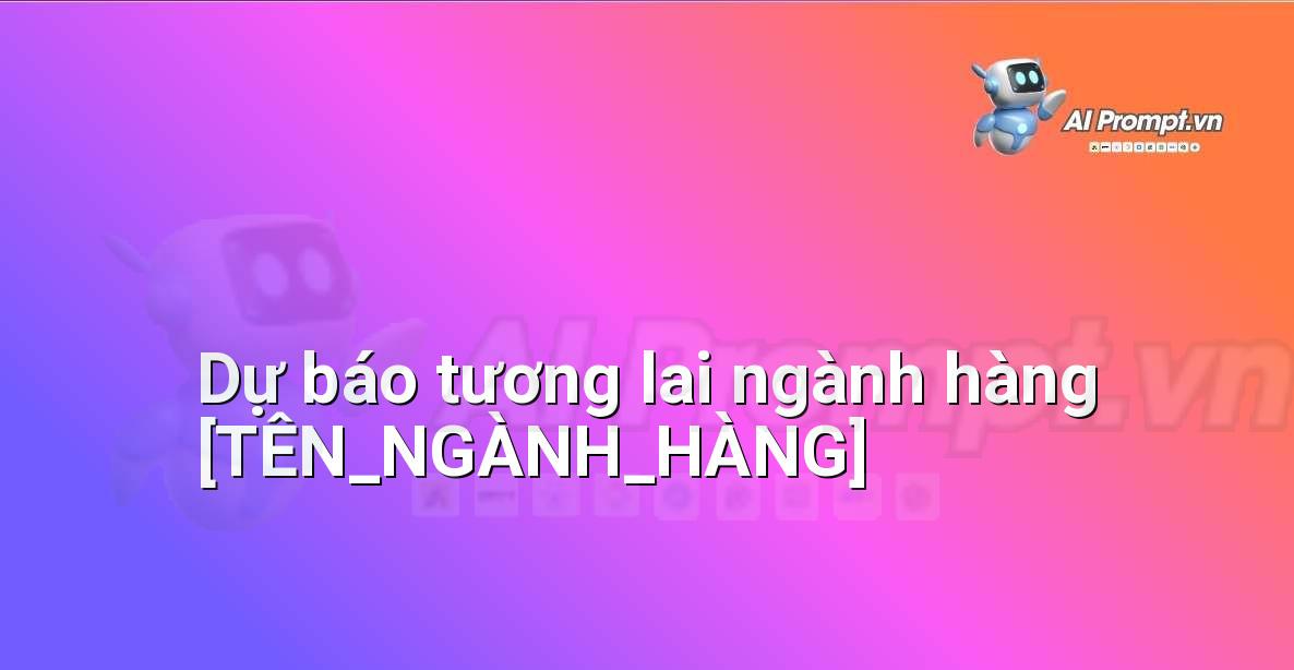 Prompt: Dự báo tương lai ngành hàng [TÊN_NGÀNH_HÀNG] – Chiến lược AI Marketing – AI Marketing