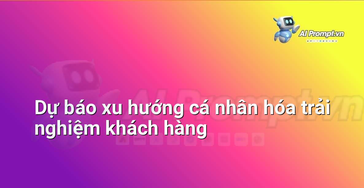 Prompt: Dự báo xu hướng cá nhân hóa trải nghiệm khách hàng – Chiến lược AI Marketing – AI Marketing