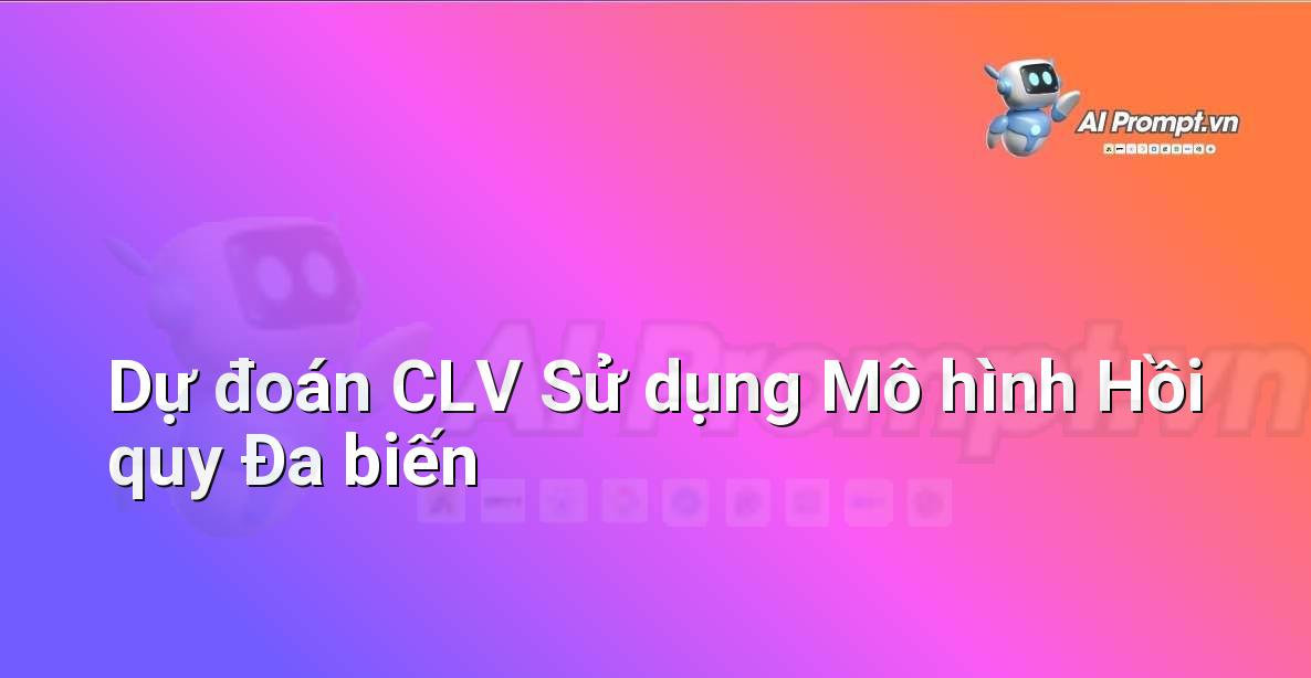 Prompt: Dự đoán CLV Sử dụng Mô hình Hồi quy Đa biến – Phân tích Dữ liệu và Báo cáo AI – AI Marketing