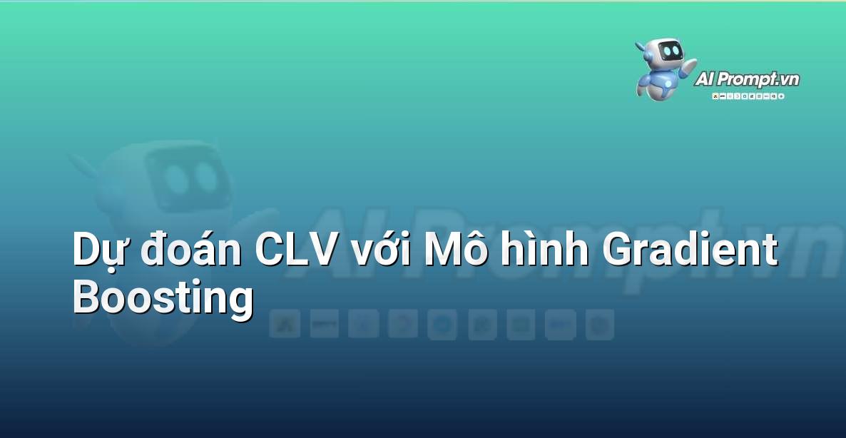 Prompt: Dự đoán CLV với Mô hình Gradient Boosting – Phân tích Dữ liệu và Báo cáo AI – AI Marketing