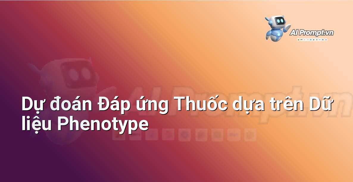 Prompt: Dự đoán Đáp ứng Thuốc dựa trên Dữ liệu Phenotype – Y học Cá nhân hóa – AI Y tế