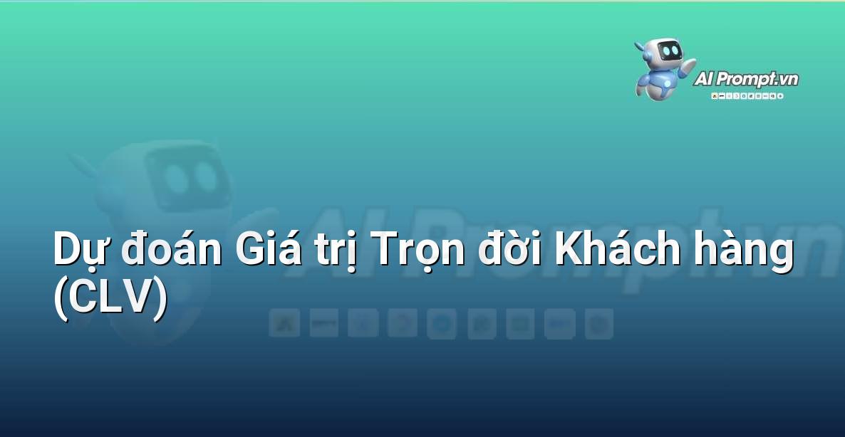 Prompt: Dự đoán Giá trị Trọn đời Khách hàng (CLV) – Phân tích Dữ liệu và Báo cáo AI – AI Marketing