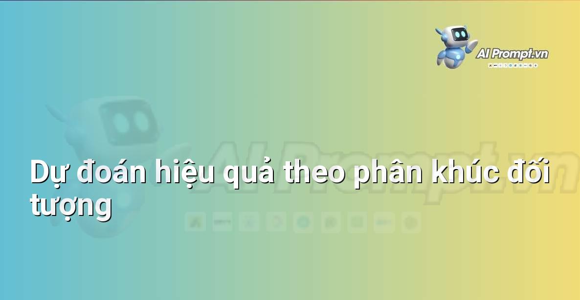 Prompt: Dự đoán hiệu quả theo phân khúc đối tượng – Quảng cáo Tối ưu hóa bằng AI – AI Marketing