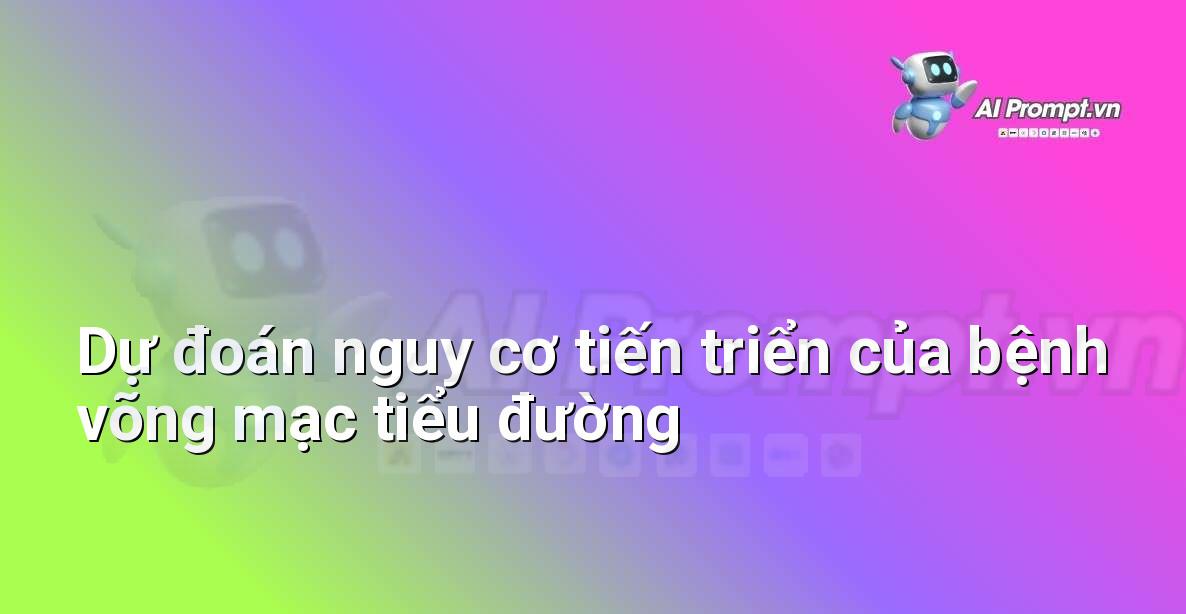 Prompt: Dự đoán nguy cơ tiến triển của bệnh võng mạc tiểu đường – Chẩn đoán Y khoa – AI Y tế