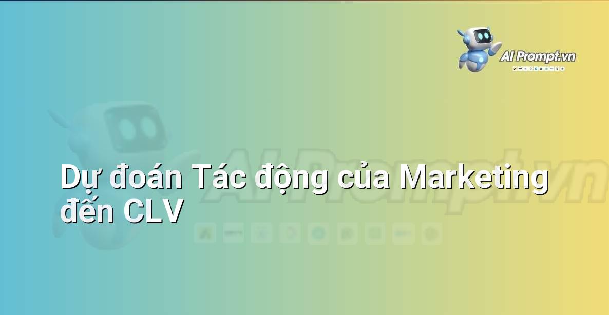 Prompt: Dự đoán Tác động của Marketing đến CLV – Phân tích Dữ liệu và Báo cáo AI – AI Marketing