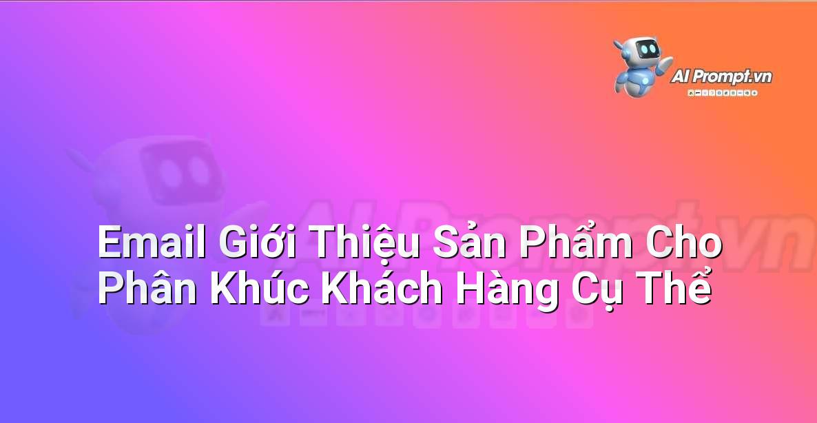 Prompt: Email Giới Thiệu Sản Phẩm Cho Phân Khúc Khách Hàng Cụ Thể – Quản lý Khách hàng Tiềm năng – AI Sales Assistant