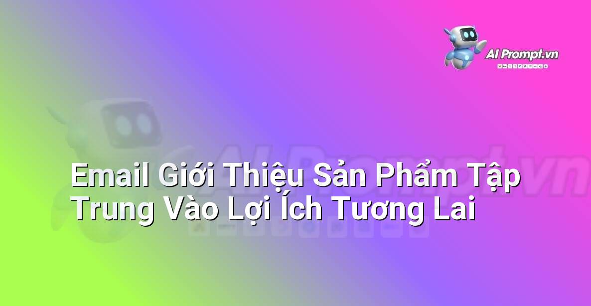 Prompt: Email Giới Thiệu Sản Phẩm Tập Trung Vào Lợi Ích Tương Lai – Quản lý Khách hàng Tiềm năng – AI Sales Assistant