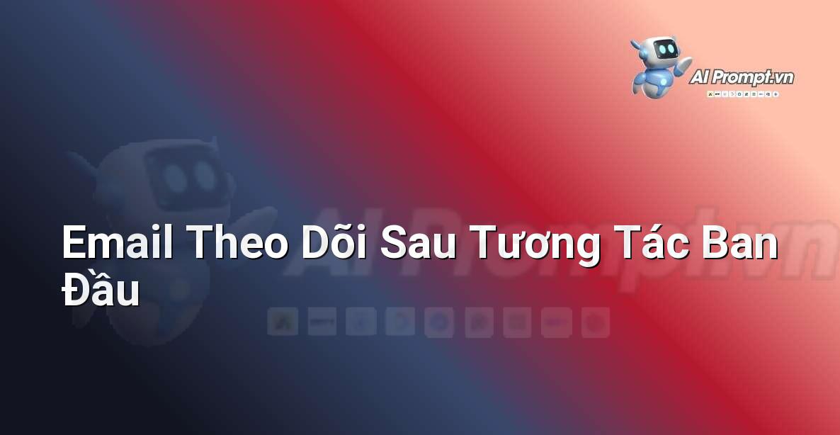 Prompt: Email Theo Dõi Sau Tương Tác Ban Đầu – Quản lý Khách hàng Tiềm năng – AI Sales Assistant