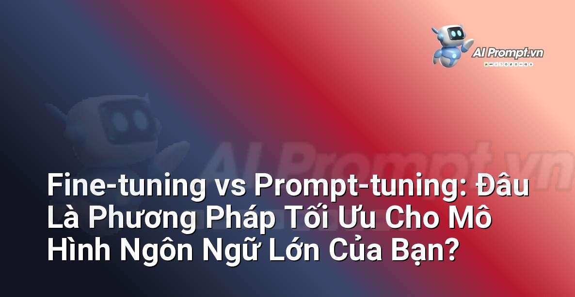Fine-tuning vs Prompt-tuning: Đâu Là Phương Pháp Tối Ưu Cho Mô Hình Ngôn Ngữ Lớn Của Bạn?