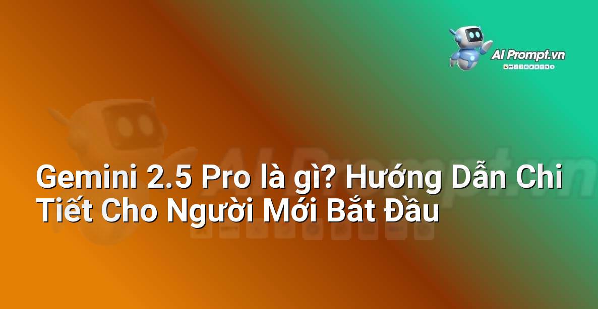 Gemini 2.5 Pro là gì? Hướng Dẫn Chi Tiết Cho Người Mới Bắt Đầu