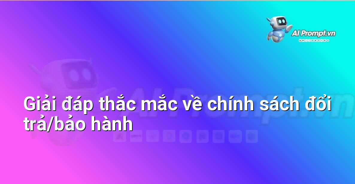 Prompt: Giải đáp thắc mắc về chính sách đổi trả/bảo hành – Hỗ trợ Quy trình Bán hàng – AI Sales Assistant
