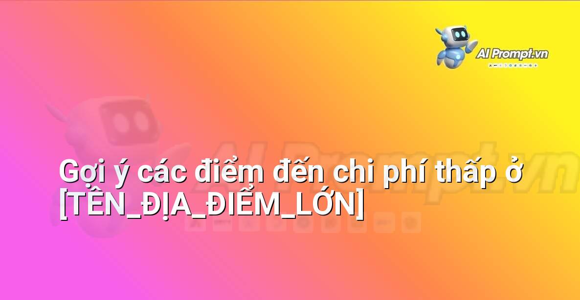 Prompt: Gợi ý các điểm đến chi phí thấp ở [TÊN_ĐỊA_ĐIỂM_LỚN] – Lập kế hoạch du lịch thông minh – AI Travel