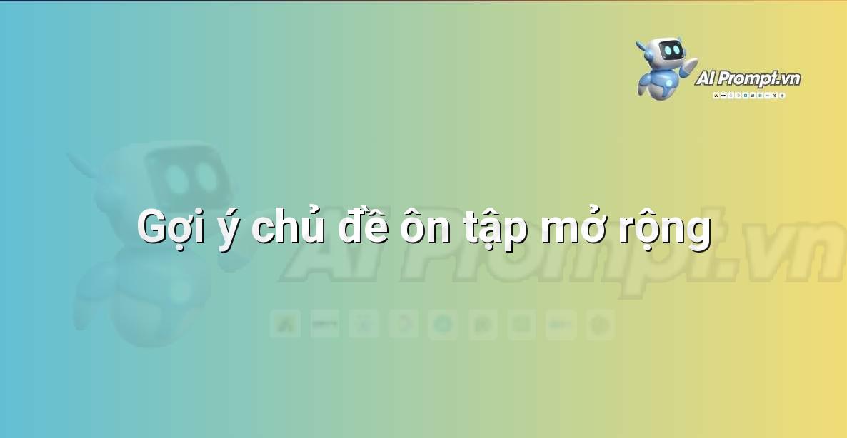 Prompt: Gợi ý chủ đề ôn tập mở rộng – AI trong Hỗ trợ Học tập Cá nhân – AI Giáo dục