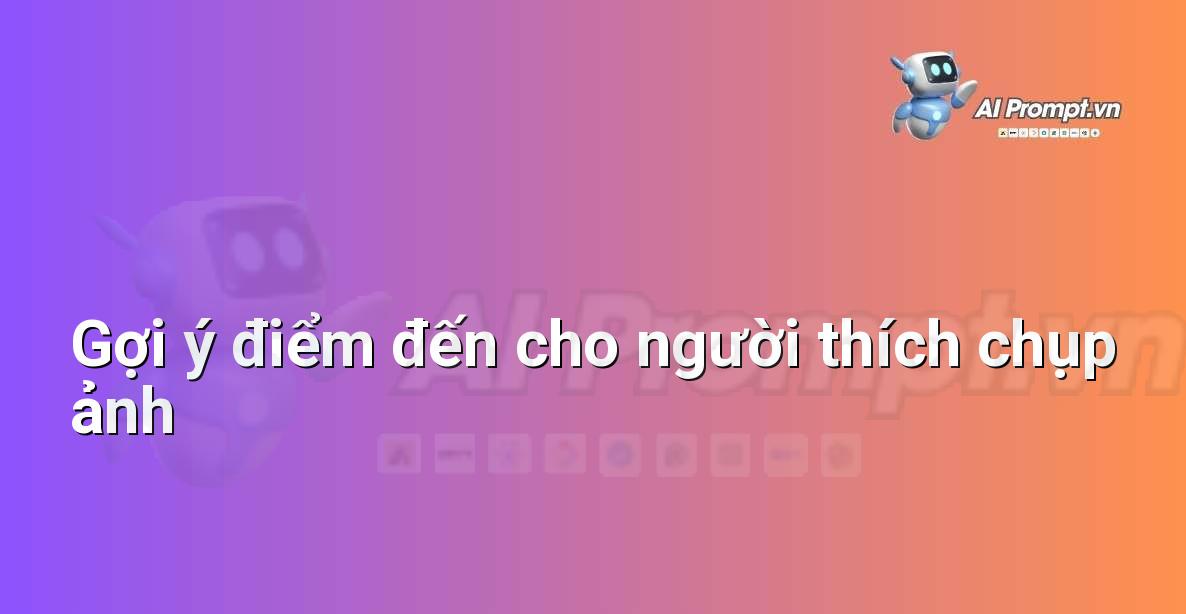 Prompt: Gợi ý điểm đến cho người thích chụp ảnh – Lập kế hoạch du lịch thông minh – AI Travel