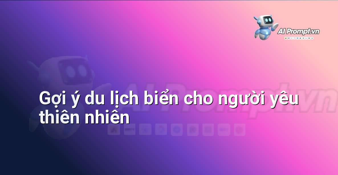 Prompt: Gợi ý du lịch biển cho người yêu thiên nhiên – Lập kế hoạch du lịch thông minh – AI Travel