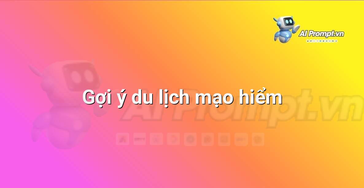 Prompt: Gợi ý du lịch mạo hiểm – Lập kế hoạch du lịch thông minh – AI Travel