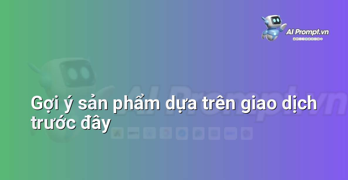 Prompt: Gợi ý sản phẩm dựa trên giao dịch trước đây – Cá nhân hóa Trải nghiệm Khách hàng – AI Sales Assistant