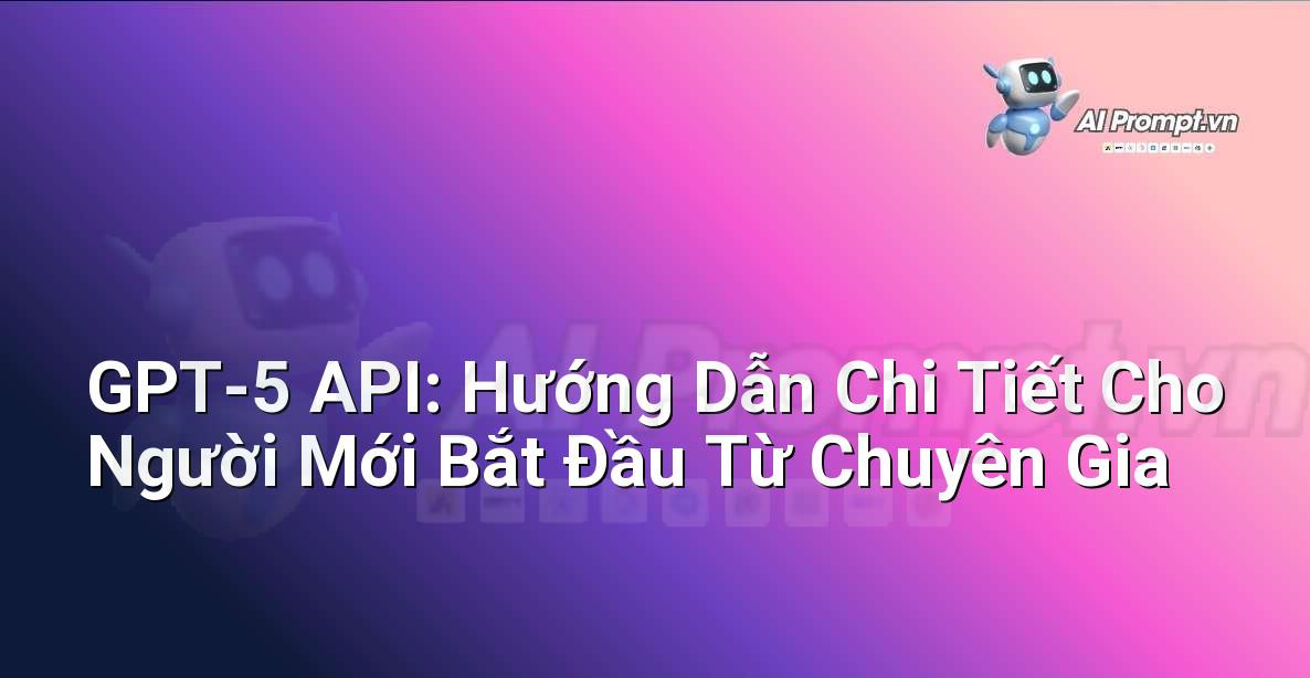 GPT-5 API: Hướng Dẫn Chi Tiết Cho Người Mới Bắt Đầu Từ Chuyên Gia