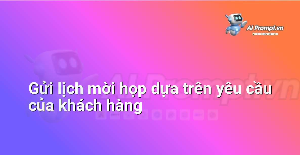 Prompt: Gửi lịch mời họp dựa trên yêu cầu của khách hàng – Quản lý Khách hàng Tiềm năng – AI Sales Assistant