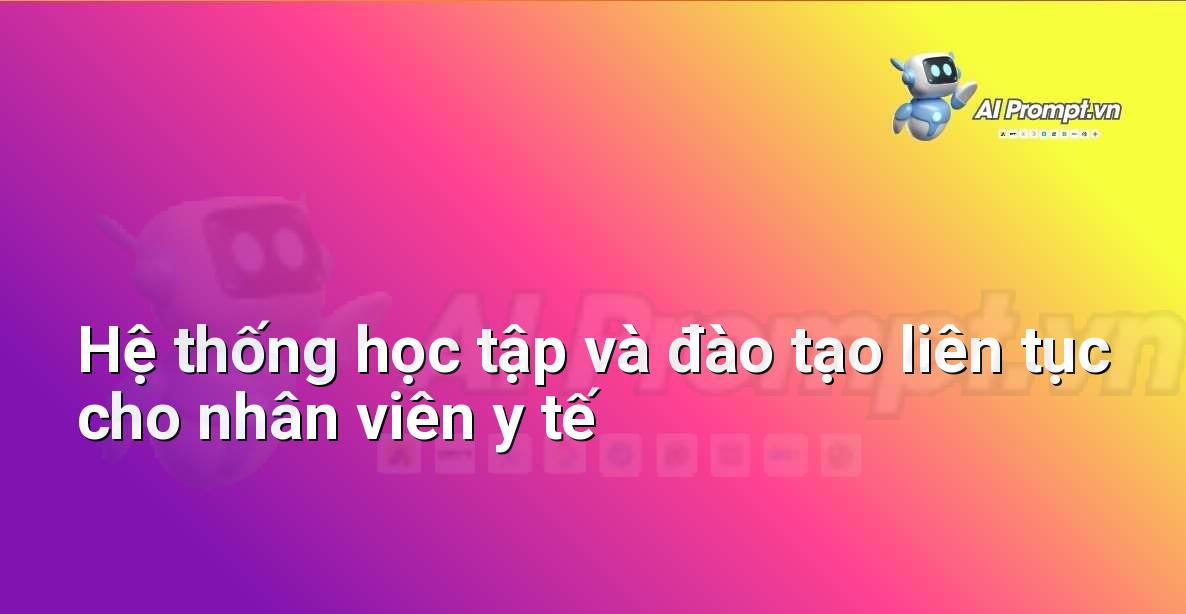 Prompt: Hệ thống học tập và đào tạo liên tục cho nhân viên y tế – Quản lý Bệnh viện và Hệ thống Y tế – AI Y tế