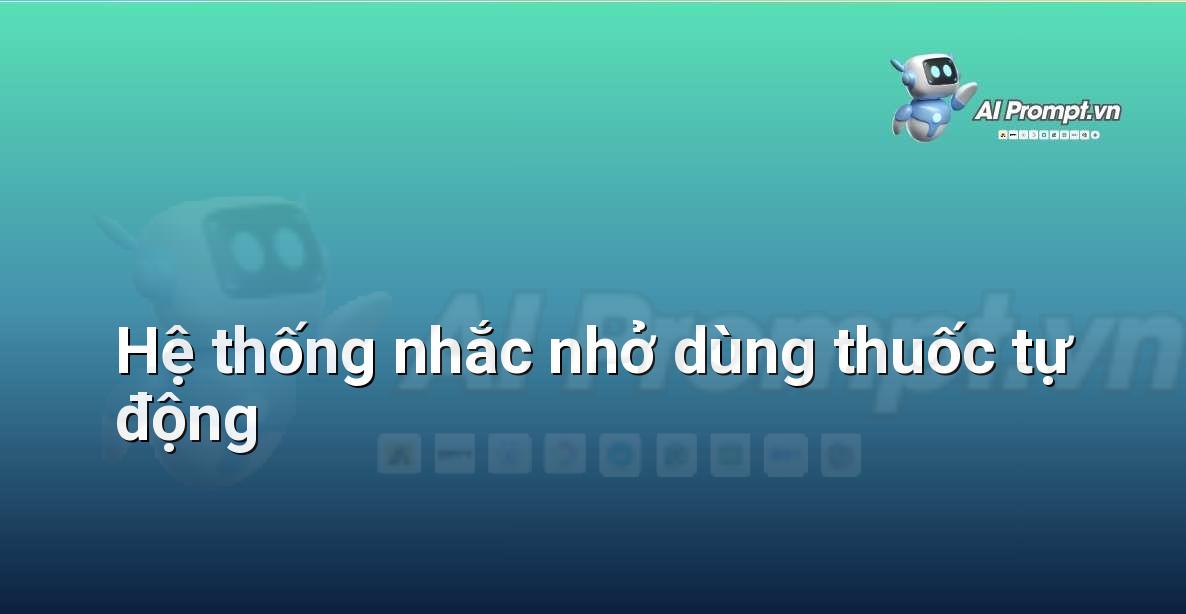 Prompt: Hệ thống nhắc nhở dùng thuốc tự động – Quản lý Bệnh viện và Hệ thống Y tế – AI Y tế