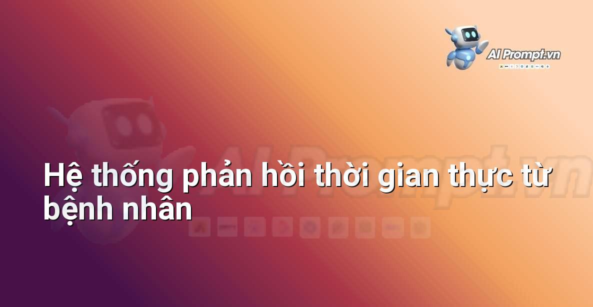 Prompt: Hệ thống phản hồi thời gian thực từ bệnh nhân – Quản lý Bệnh viện và Hệ thống Y tế – AI Y tế