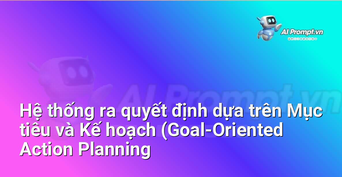 Prompt: Hệ thống ra quyết định dựa trên Mục tiêu và Kế hoạch (Goal-Oriented Action Planning – GOAP) – Trí tuệ nhân tạo trong Game – AI Game Development